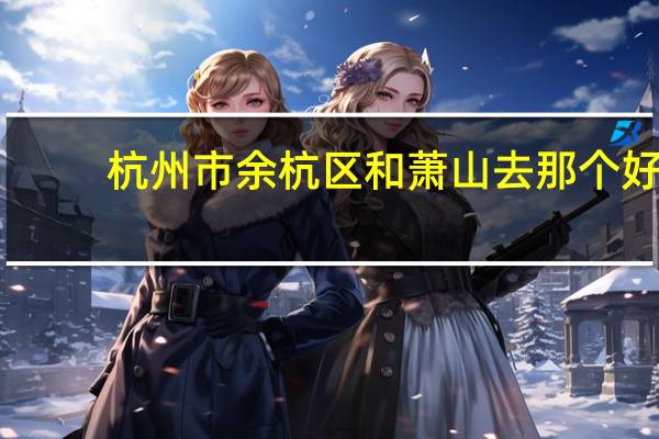 杭州市余杭区和萧山去那个好