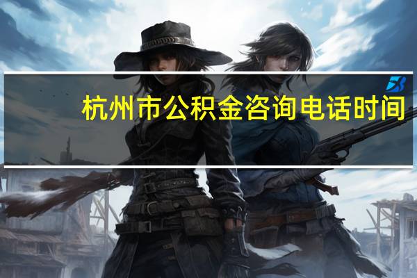 杭州市公积金咨询电话时间（杭州市公积金咨询电话）
