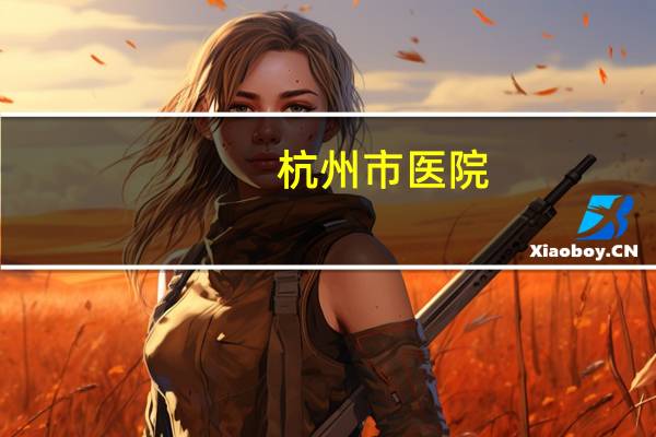 杭州市医院?杭州有哪些医院