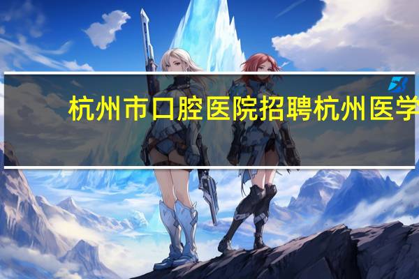 杭州市口腔医院招聘 杭州医学院口腔医学就业怎样