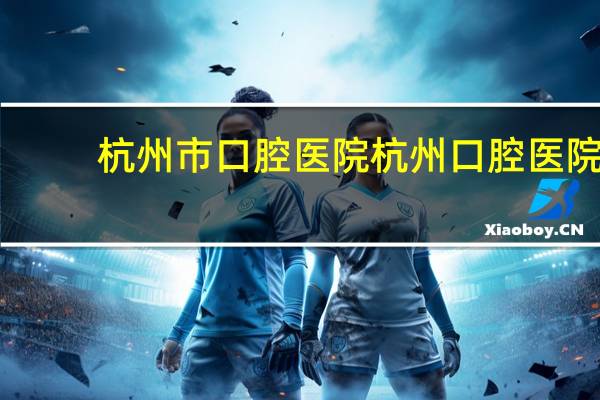 杭州市口腔医院 杭州口腔医院属于三甲医院吗