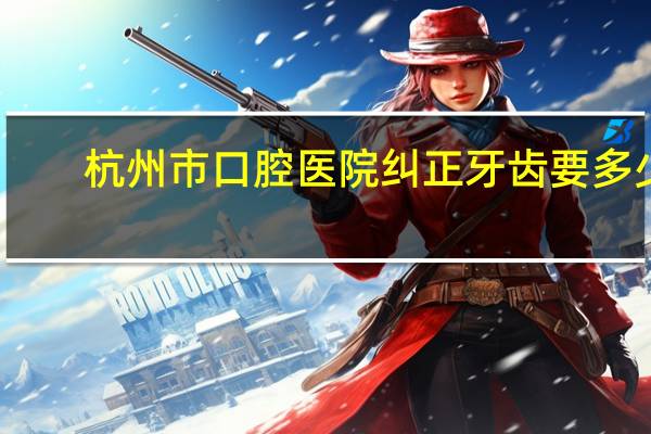 杭州市口腔医院纠正牙齿要多少钱 杭州整牙的消费是多少