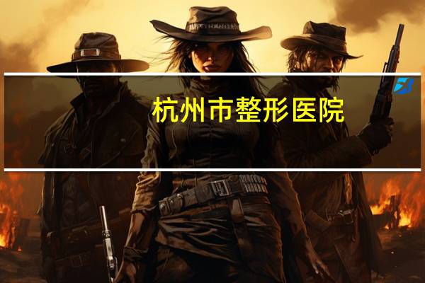 杭州市整形医院?杭州整形医院哪好