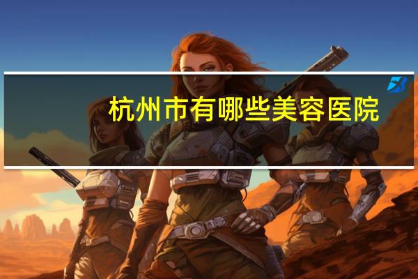 杭州市有哪些美容医院,杭州整形医院是公立还是私立医院