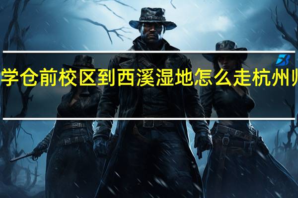 杭州师范大学仓前校区到西溪湿地怎么走 杭州师范大学仓前校区
