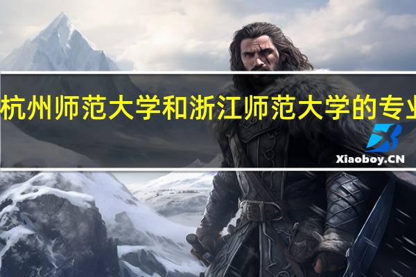 杭州师范大学和浙江师范大学的专业对比