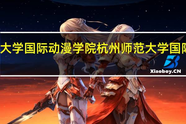 杭州师范大学国际动漫学院杭州师范大学国际动漫学院简介