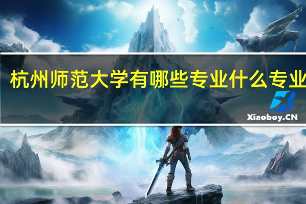 杭州师范大学有哪些专业 什么专业最好