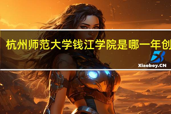 杭州师范大学钱江学院是哪一年创办的