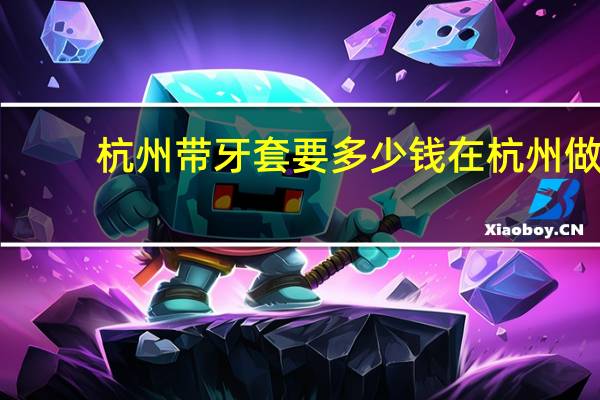 杭州带牙套要多少钱 在杭州做个牙齿矫正需要多少钱