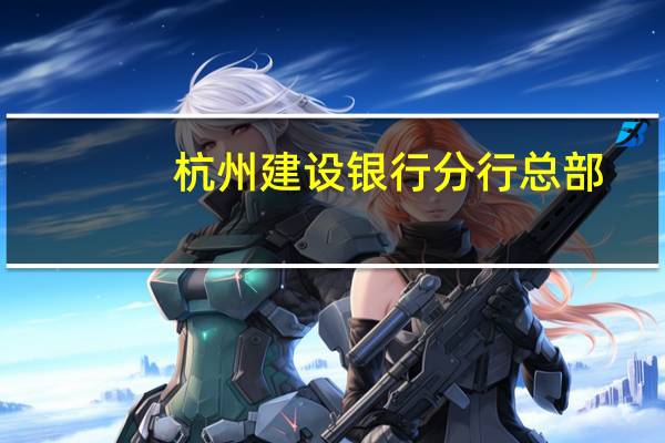 杭州建设银行分行总部(中国建设银行股份有限公司杭州分行简介)
