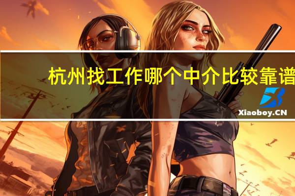 杭州找工作哪个中介比较靠谱（杭州找工作哪个网站好）