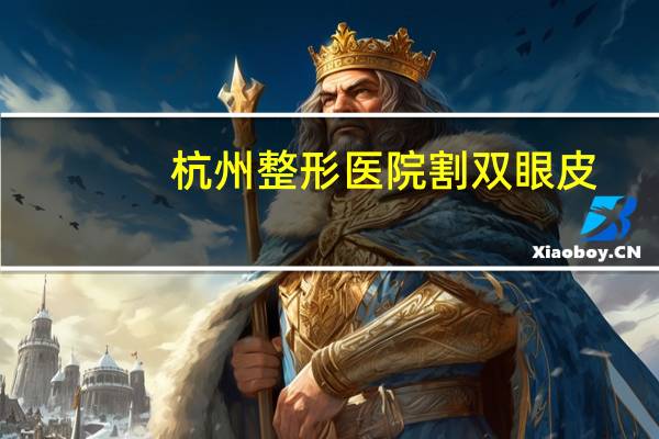 杭州整形医院割双眼皮,杭州哪个医院割双眼皮最好