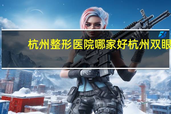 杭州整形医院哪家好 杭州双眼皮哪好