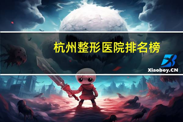 杭州整形医院排名榜，杭州整形医院哪好