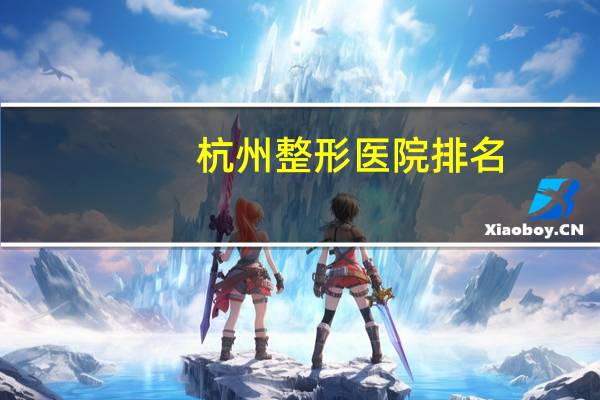 杭州整形医院排名？杭州正规的整形美容医院有哪些