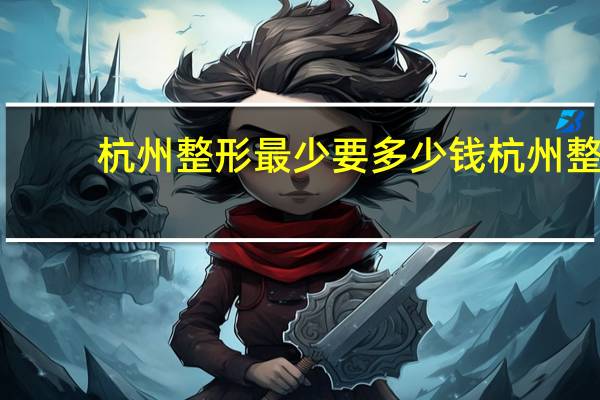 杭州整形最少要多少钱 杭州整形医院能用市民卡吗