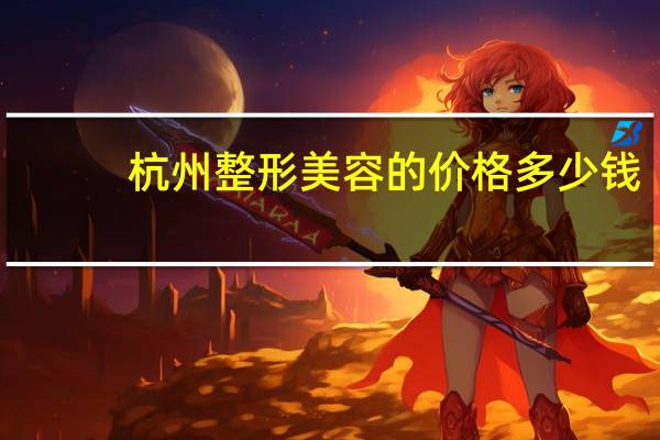 杭州整形美容的价格多少钱(杭州时光整形是正规医院吗)