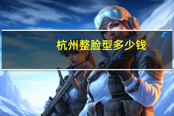 杭州整脸型多少钱，项思醒的整容做下来要多少钱