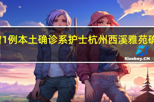 杭州新增1例本土确诊 系护士 杭州西溪雅苑确诊者活动轨迹