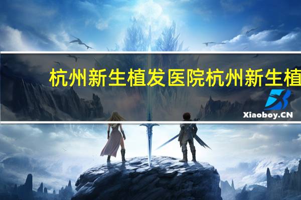 杭州新生植发医院 杭州新生植发怎么样呀效果好不好