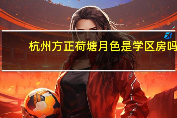 杭州方正荷塘月色是学区房吗（杭州方正荷塘月色）