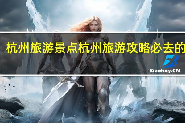 杭州旅游景点 杭州旅游攻略必去的景点