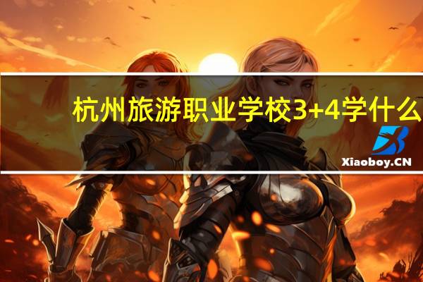 杭州旅游职业学校3+4学什么