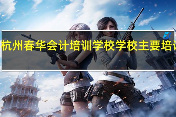 杭州春华会计培训学校学校主要培训项目