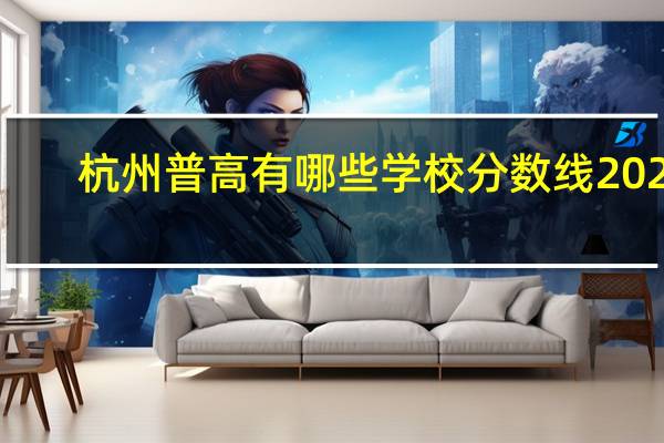 杭州普高有哪些学校分数线2020（杭州普高有哪些）