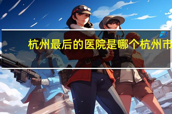 杭州最后的医院是哪个 杭州市第一人民医院什么水平