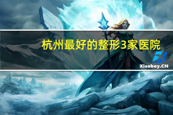 杭州最好的整形3家医院？杭州割双眼皮最正规医院有哪些