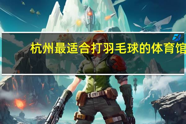 杭州最适合打羽毛球的体育馆,今起开放!
