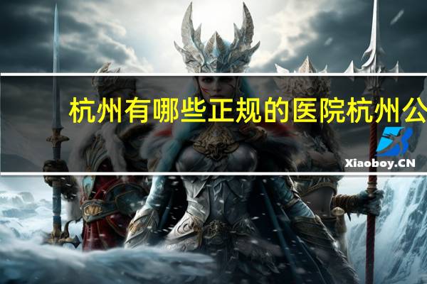 杭州有哪些正规的医院 杭州公立医院有哪些