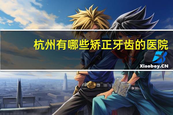 杭州有哪些矫正牙齿的医院？杭州种植牙最好的医院是哪家