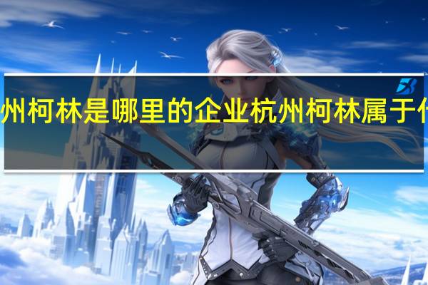 杭州柯林是哪里的企业杭州柯林属于什么行业