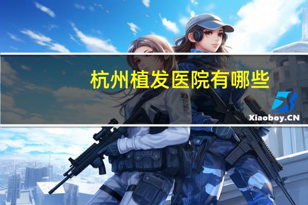 杭州植发医院有哪些,杭州哪里植发最好