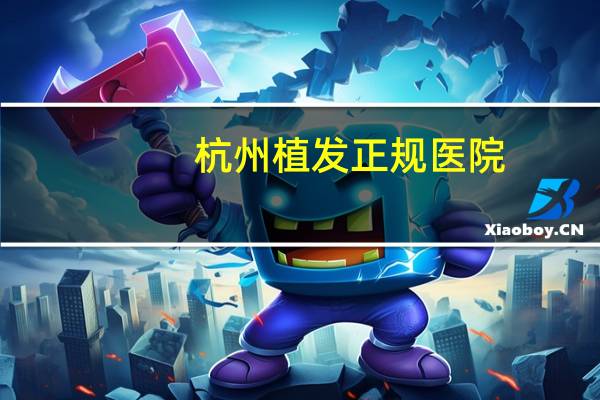 杭州植发正规医院(杭州哪家医院治脱发好)