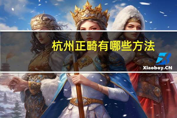 杭州正畸有哪些方法,杭州哪家医院做牙齿矫正最好