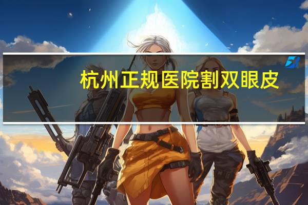 杭州正规医院割双眼皮(杭州哪个医院割双眼皮好)