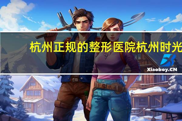 杭州正规的整形医院 杭州时光整形是正规医院吗
