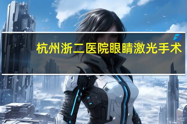 杭州浙二医院眼睛激光手术(杭州浙二医院眼睛激光手术怎么样)