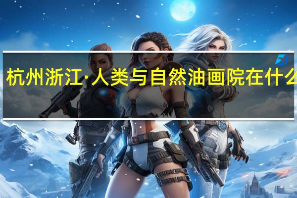 杭州浙江·人类与自然油画院在什么地方