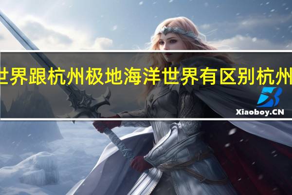 杭州海底世界跟杭州极地海洋世界有区别 杭州海底世界在哪里