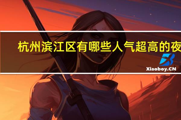杭州滨江区有哪些人气超高的夜市