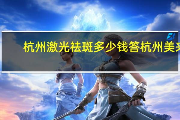 杭州激光祛斑多少钱答杭州美来,激光治疗雀斑多少钱