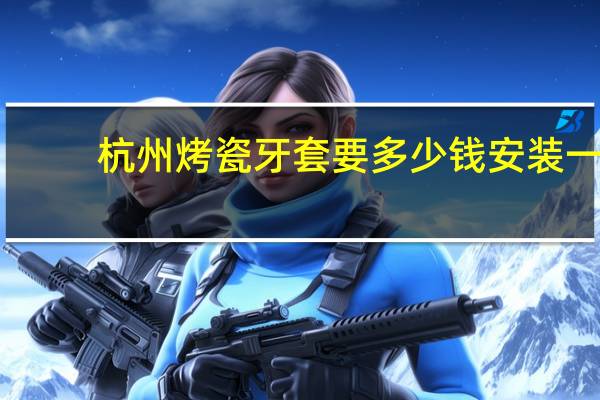 杭州烤瓷牙套要多少钱 安装一副水晶陶瓷牙套多少钱