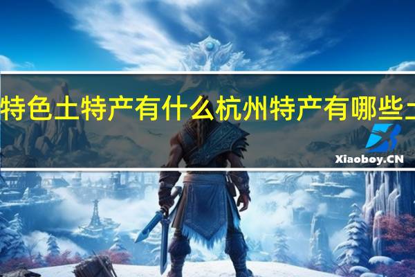 杭州特色土特产有什么 杭州特产有哪些土特产零食