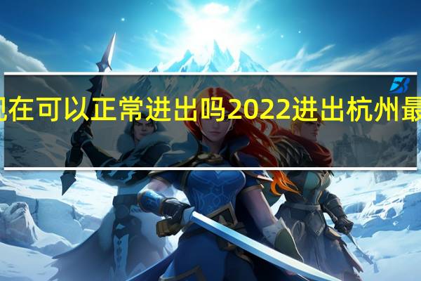 杭州现在可以正常进出吗2022进出杭州最新隔离规定　
