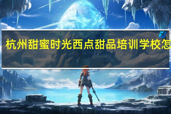 杭州甜蜜时光西点甜品培训学校怎么样